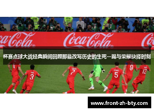 杯赛点球大战经典瞬间回顾那些改写历史的生死一踢与荣耀抉择时刻 杯赛点球大战经典瞬间回顾那些改写历史的生死一踢与荣耀抉择时刻
