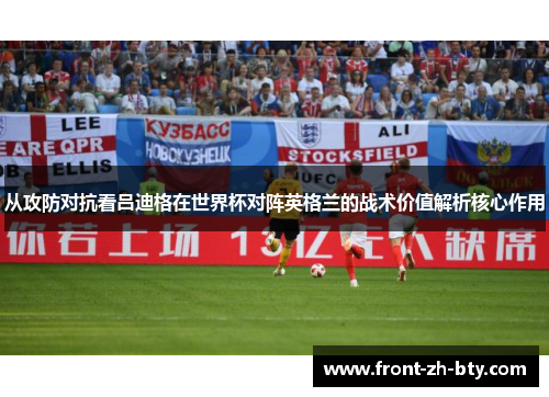 从攻防对抗看吕迪格在世界杯对阵英格兰的战术价值解析核心作用