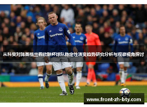 从科曼对阵英格兰看欧联杯球队稳定性演变趋势研究分析与观察视角探讨 从科曼对阵英格兰看欧联杯球队稳定性演变趋势研究分析与观察视角探讨
