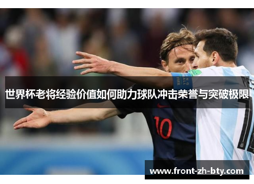 世界杯老将经验价值如何助力球队冲击荣誉与突破极限 世界杯老将经验价值如何助力球队冲击荣誉与突破极限