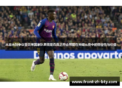 从高光到争议登贝莱国家队表现是否真正符合预期在关键比赛中的稳定性与价值 从高光到争议登贝莱国家队表现是否真正符合预期在关键比赛中的稳定性与价值