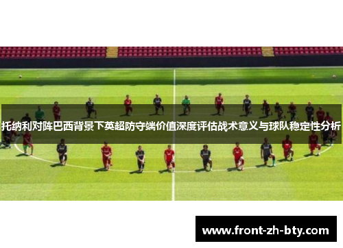 托纳利对阵巴西背景下英超防守端价值深度评估战术意义与球队稳定性分析