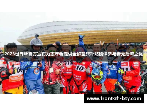 2026世界杯官方宣布为志愿者提供全额差旅补贴确保参与者无后顾之忧 2026世界杯官方宣布为志愿者提供全额差旅补贴确保参与者无后顾之忧