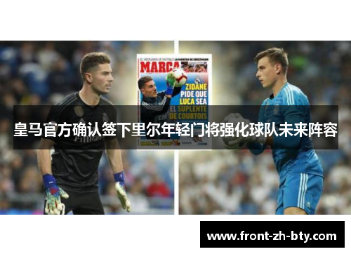 皇马官方确认签下里尔年轻门将强化球队未来阵容