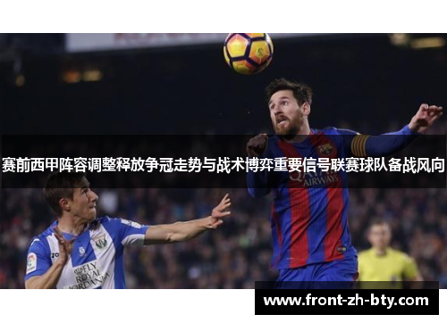 赛前西甲阵容调整释放争冠走势与战术博弈重要信号联赛球队备战风向