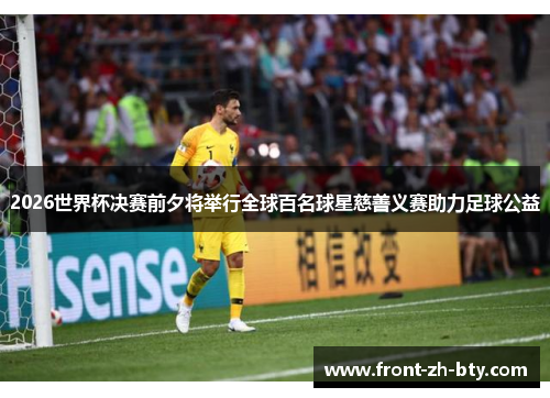 2026世界杯决赛前夕将举行全球百名球星慈善义赛助力足球公益