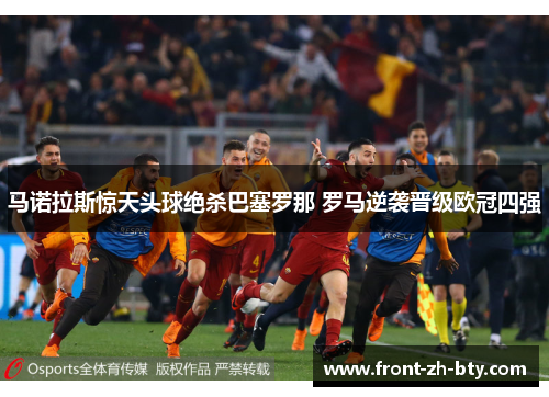马诺拉斯惊天头球绝杀巴塞罗那 罗马逆袭晋级欧冠四强 马诺拉斯惊天头球绝杀巴塞罗那 罗马逆袭晋级欧冠四强