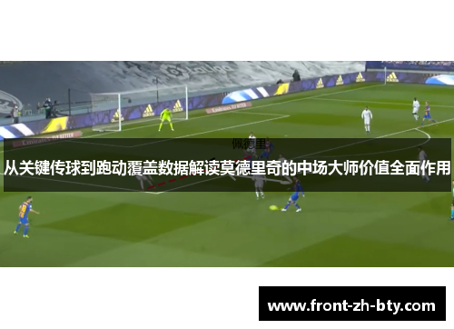 从关键传球到跑动覆盖数据解读莫德里奇的中场大师价值全面作用 从关键传球到跑动覆盖数据解读莫德里奇的中场大师价值全面作用